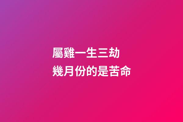 屬雞一生三劫 幾月份的是苦命